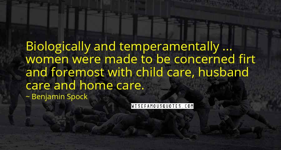 Benjamin Spock Quotes: Biologically and temperamentally ... women were made to be concerned firt and foremost with child care, husband care and home care.