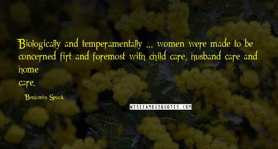 Benjamin Spock Quotes: Biologically and temperamentally ... women were made to be concerned firt and foremost with child care, husband care and home care.