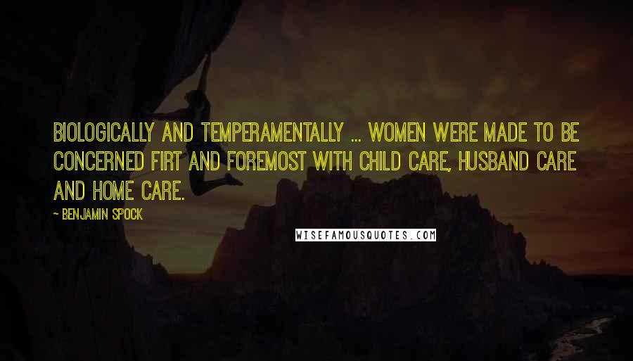 Benjamin Spock Quotes: Biologically and temperamentally ... women were made to be concerned firt and foremost with child care, husband care and home care.