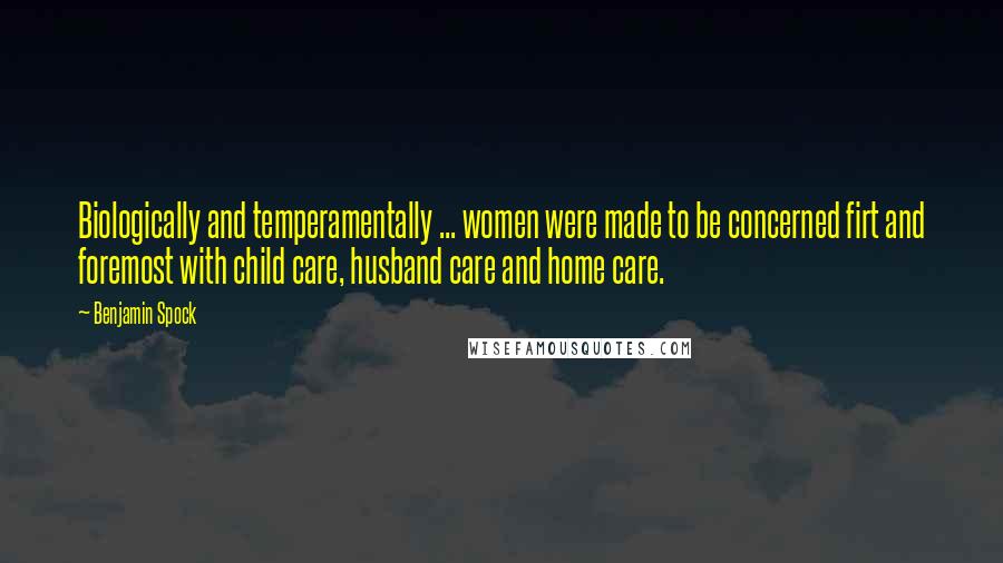 Benjamin Spock Quotes: Biologically and temperamentally ... women were made to be concerned firt and foremost with child care, husband care and home care.