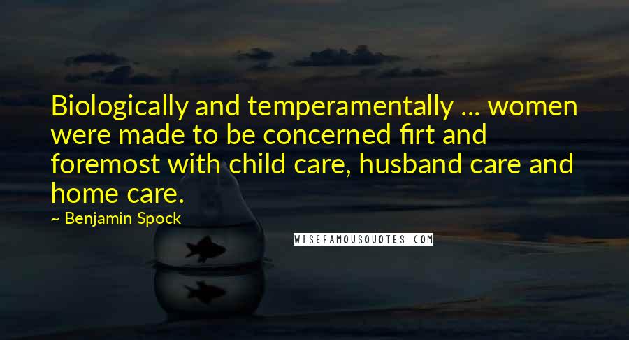 Benjamin Spock Quotes: Biologically and temperamentally ... women were made to be concerned firt and foremost with child care, husband care and home care.