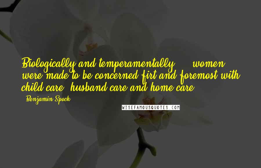 Benjamin Spock Quotes: Biologically and temperamentally ... women were made to be concerned firt and foremost with child care, husband care and home care.