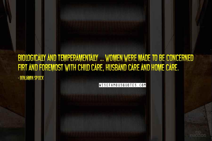 Benjamin Spock Quotes: Biologically and temperamentally ... women were made to be concerned firt and foremost with child care, husband care and home care.