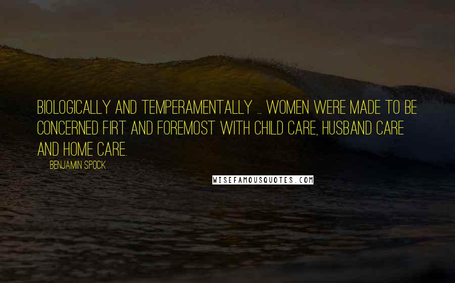 Benjamin Spock Quotes: Biologically and temperamentally ... women were made to be concerned firt and foremost with child care, husband care and home care.