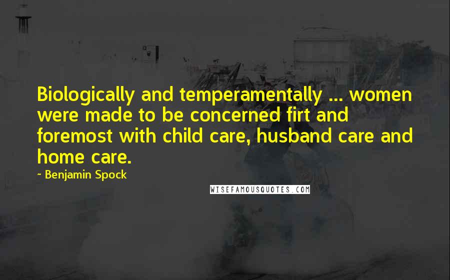 Benjamin Spock Quotes: Biologically and temperamentally ... women were made to be concerned firt and foremost with child care, husband care and home care.