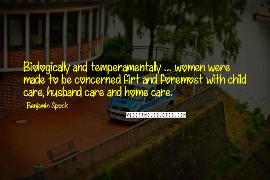 Benjamin Spock Quotes: Biologically and temperamentally ... women were made to be concerned firt and foremost with child care, husband care and home care.