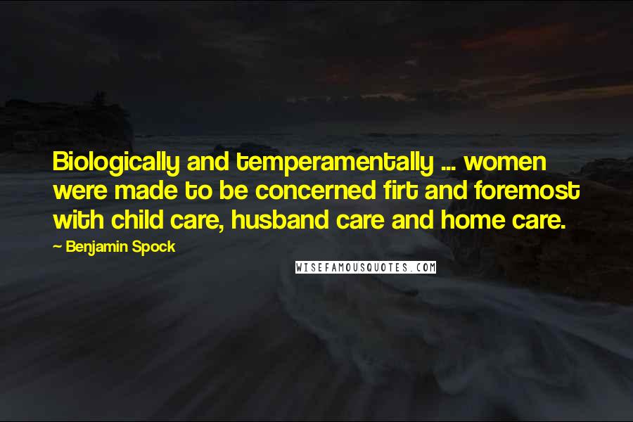 Benjamin Spock Quotes: Biologically and temperamentally ... women were made to be concerned firt and foremost with child care, husband care and home care.