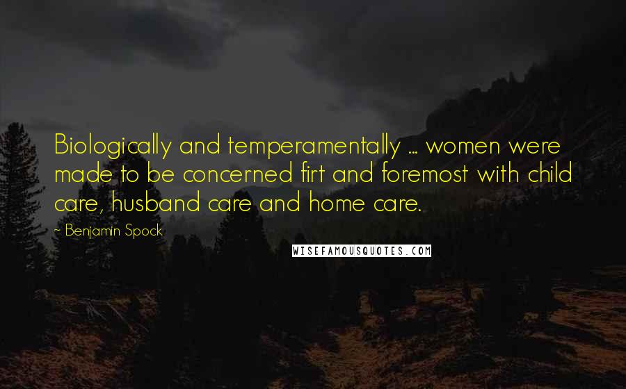 Benjamin Spock Quotes: Biologically and temperamentally ... women were made to be concerned firt and foremost with child care, husband care and home care.