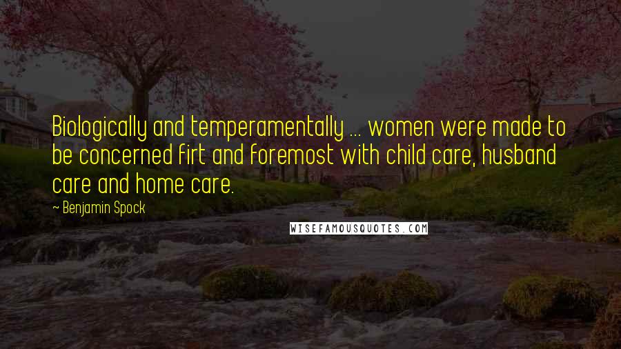 Benjamin Spock Quotes: Biologically and temperamentally ... women were made to be concerned firt and foremost with child care, husband care and home care.