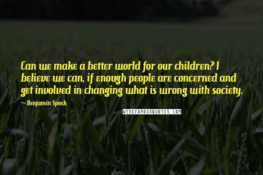 Benjamin Spock Quotes: Can we make a better world for our children? I believe we can, if enough people are concerned and get involved in changing what is wrong with society.