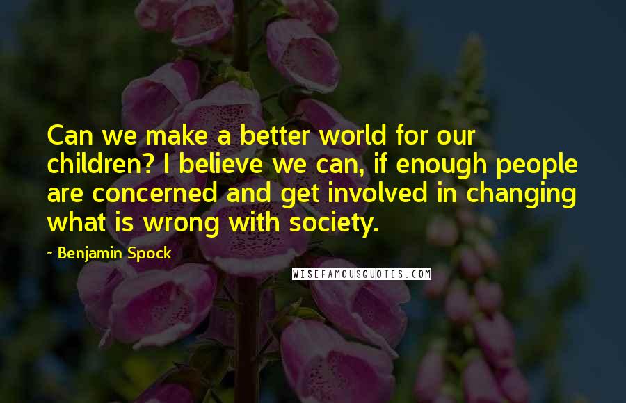 Benjamin Spock Quotes: Can we make a better world for our children? I believe we can, if enough people are concerned and get involved in changing what is wrong with society.