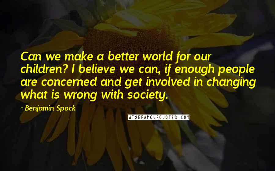 Benjamin Spock Quotes: Can we make a better world for our children? I believe we can, if enough people are concerned and get involved in changing what is wrong with society.