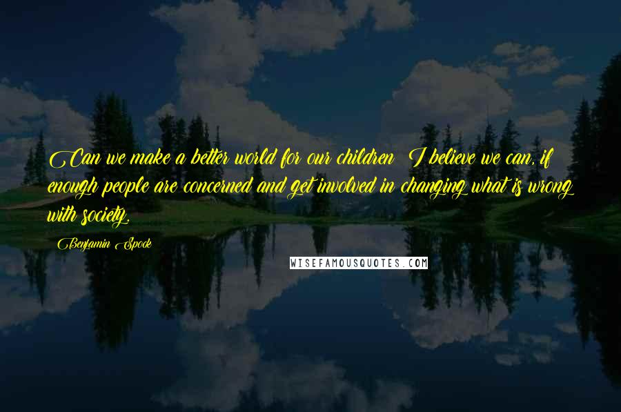 Benjamin Spock Quotes: Can we make a better world for our children? I believe we can, if enough people are concerned and get involved in changing what is wrong with society.