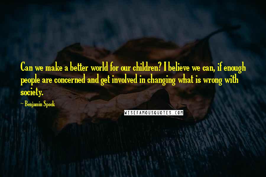 Benjamin Spock Quotes: Can we make a better world for our children? I believe we can, if enough people are concerned and get involved in changing what is wrong with society.