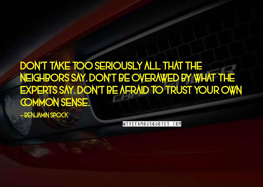 Benjamin Spock Quotes: Don't take too seriously all that the neighbors say. Don't be overawed by what the experts say. Don't be afraid to trust your own common sense.