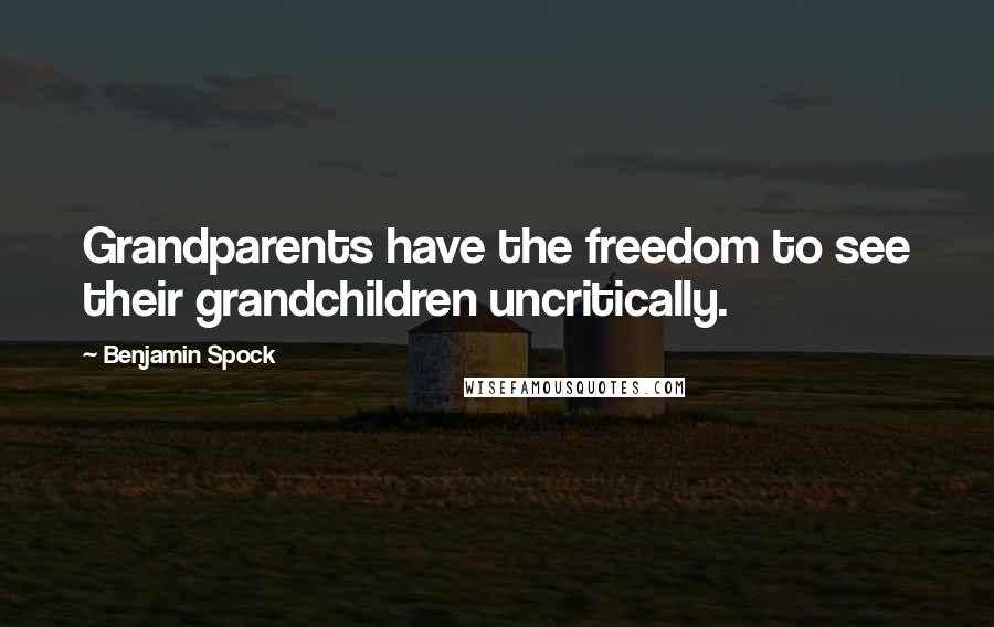 Benjamin Spock Quotes: Grandparents have the freedom to see their grandchildren uncritically.
