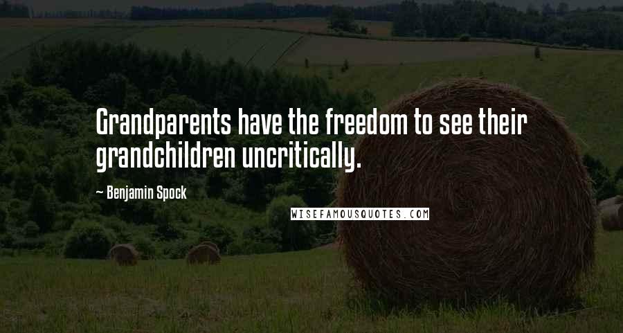 Benjamin Spock Quotes: Grandparents have the freedom to see their grandchildren uncritically.