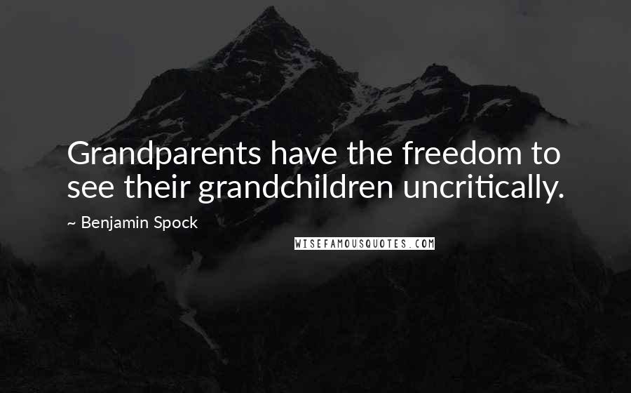 Benjamin Spock Quotes: Grandparents have the freedom to see their grandchildren uncritically.