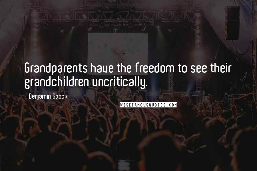 Benjamin Spock Quotes: Grandparents have the freedom to see their grandchildren uncritically.