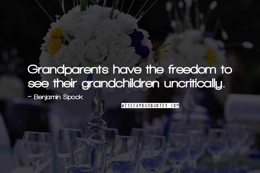 Benjamin Spock Quotes: Grandparents have the freedom to see their grandchildren uncritically.