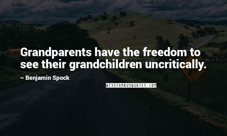 Benjamin Spock Quotes: Grandparents have the freedom to see their grandchildren uncritically.