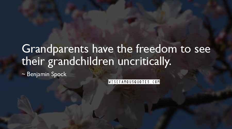 Benjamin Spock Quotes: Grandparents have the freedom to see their grandchildren uncritically.