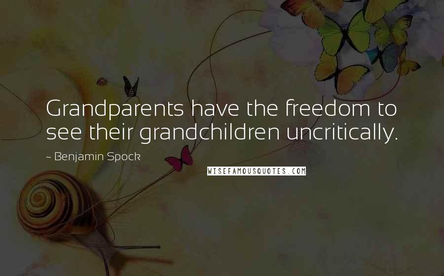 Benjamin Spock Quotes: Grandparents have the freedom to see their grandchildren uncritically.