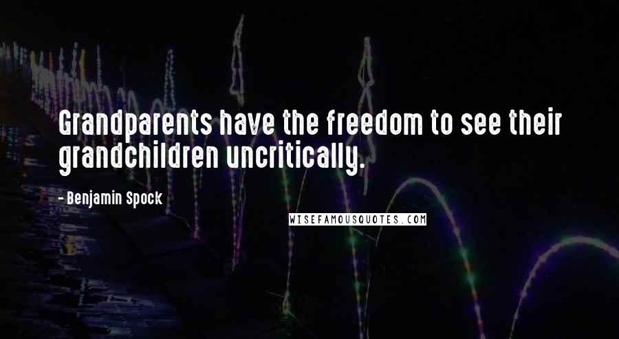 Benjamin Spock Quotes: Grandparents have the freedom to see their grandchildren uncritically.