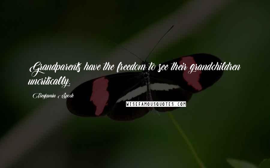 Benjamin Spock Quotes: Grandparents have the freedom to see their grandchildren uncritically.