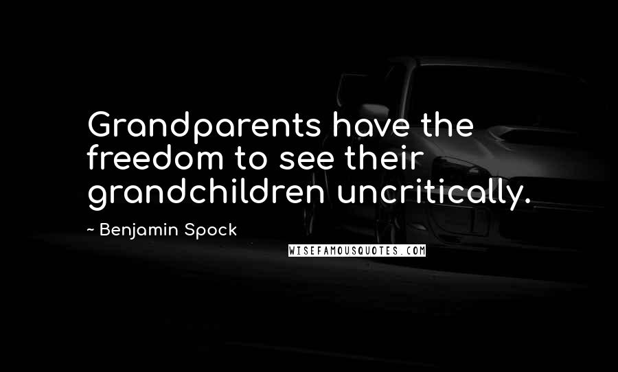 Benjamin Spock Quotes: Grandparents have the freedom to see their grandchildren uncritically.