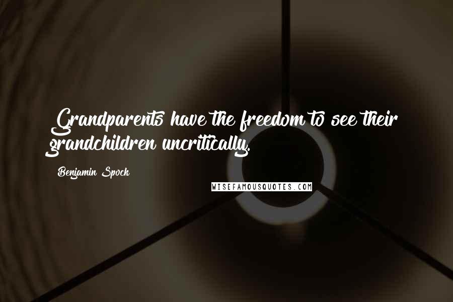 Benjamin Spock Quotes: Grandparents have the freedom to see their grandchildren uncritically.