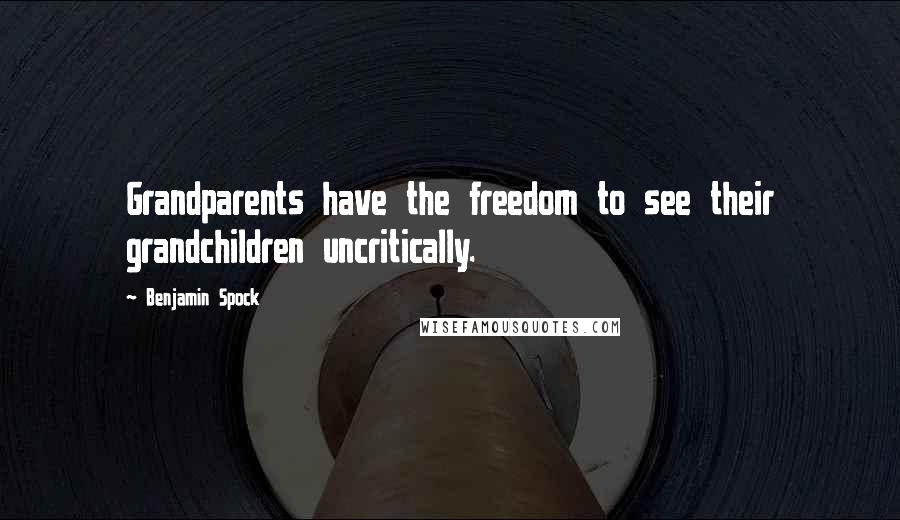 Benjamin Spock Quotes: Grandparents have the freedom to see their grandchildren uncritically.