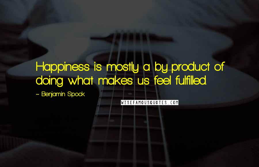 Benjamin Spock Quotes: Happiness is mostly a by-product of doing what makes us feel fulfilled.