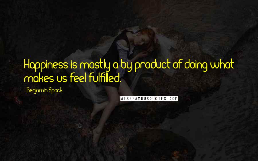 Benjamin Spock Quotes: Happiness is mostly a by-product of doing what makes us feel fulfilled.