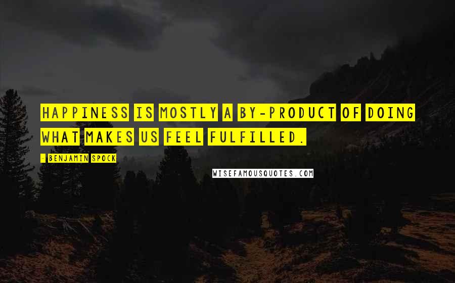 Benjamin Spock Quotes: Happiness is mostly a by-product of doing what makes us feel fulfilled.