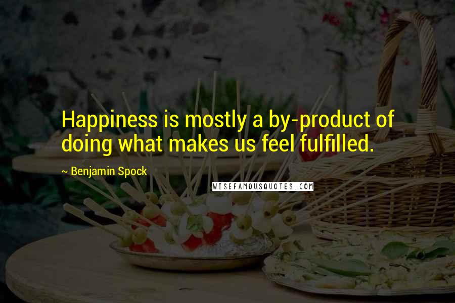 Benjamin Spock Quotes: Happiness is mostly a by-product of doing what makes us feel fulfilled.