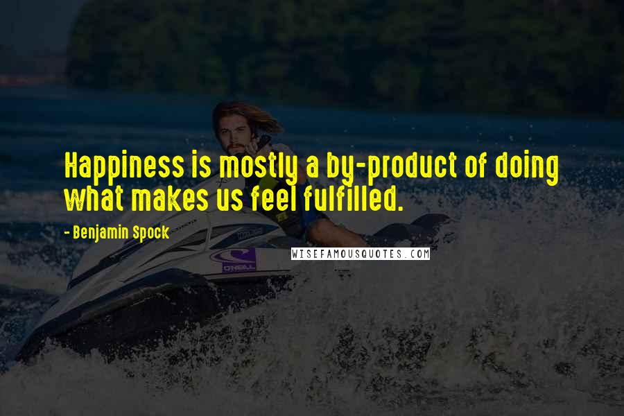 Benjamin Spock Quotes: Happiness is mostly a by-product of doing what makes us feel fulfilled.