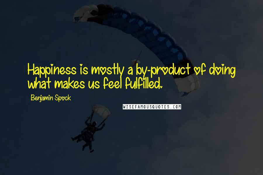 Benjamin Spock Quotes: Happiness is mostly a by-product of doing what makes us feel fulfilled.