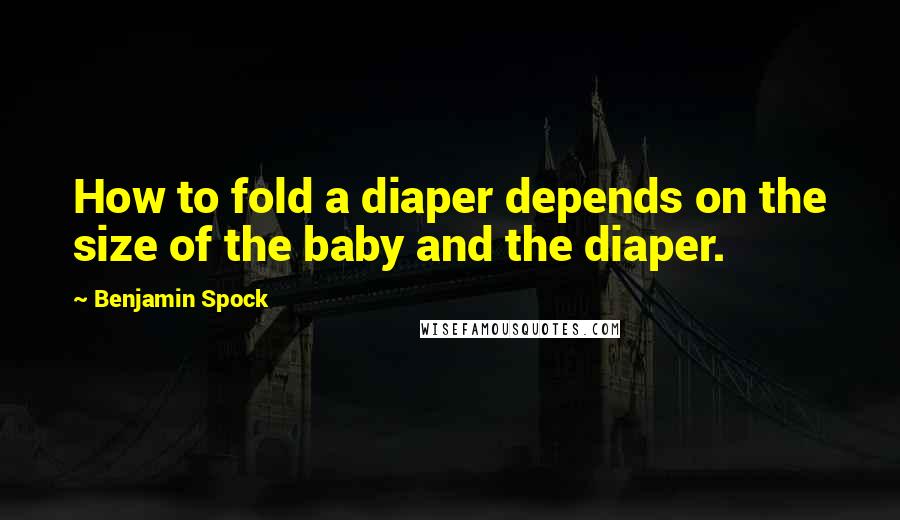 Benjamin Spock Quotes: How to fold a diaper depends on the size of the baby and the diaper.