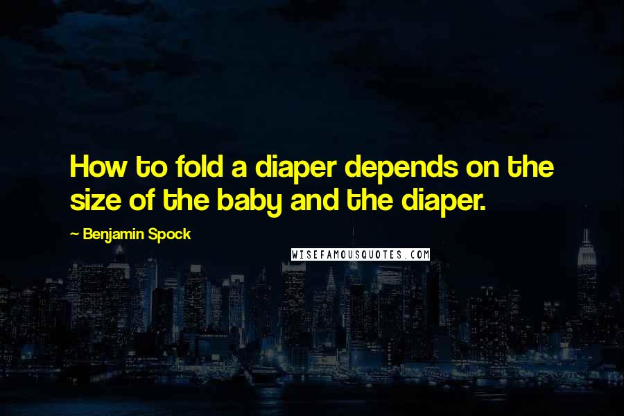 Benjamin Spock Quotes: How to fold a diaper depends on the size of the baby and the diaper.