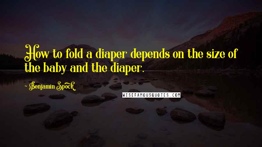 Benjamin Spock Quotes: How to fold a diaper depends on the size of the baby and the diaper.