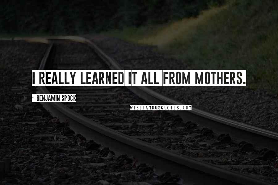 Benjamin Spock Quotes: I really learned it all from mothers.