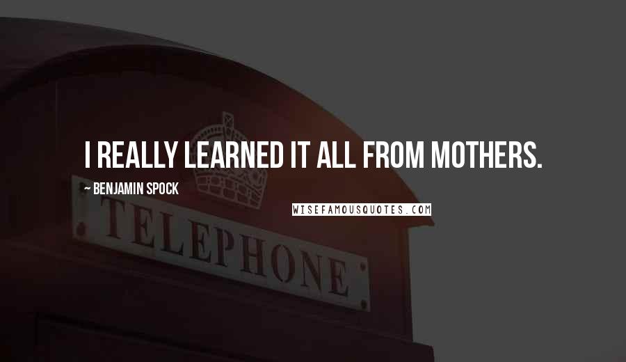 Benjamin Spock Quotes: I really learned it all from mothers.