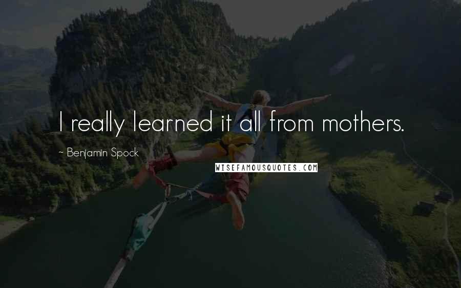 Benjamin Spock Quotes: I really learned it all from mothers.