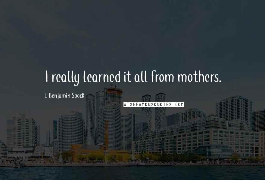 Benjamin Spock Quotes: I really learned it all from mothers.