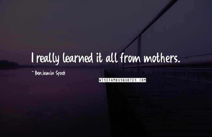 Benjamin Spock Quotes: I really learned it all from mothers.