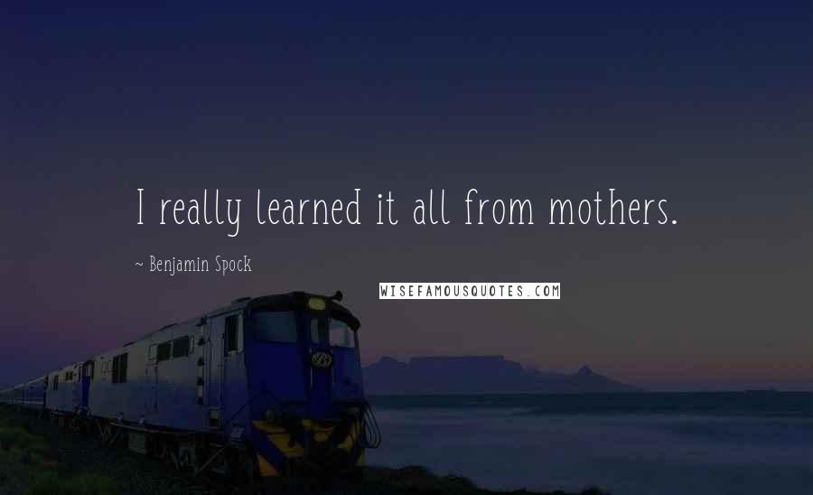 Benjamin Spock Quotes: I really learned it all from mothers.