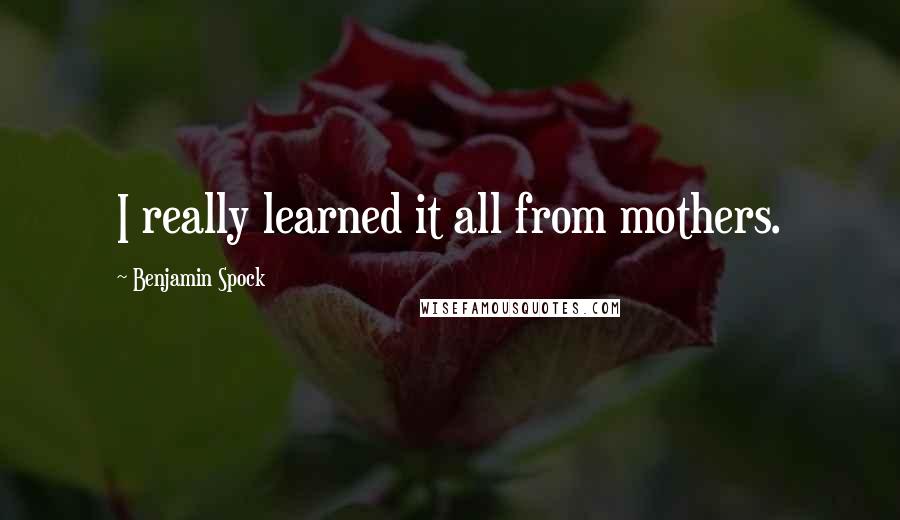 Benjamin Spock Quotes: I really learned it all from mothers.