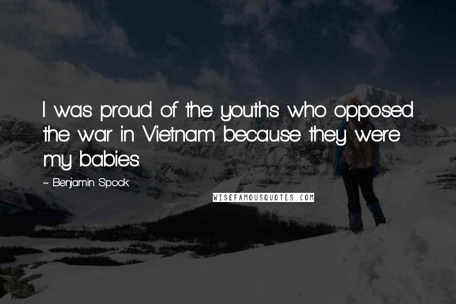 Benjamin Spock Quotes: I was proud of the youths who opposed the war in Vietnam because they were my babies.