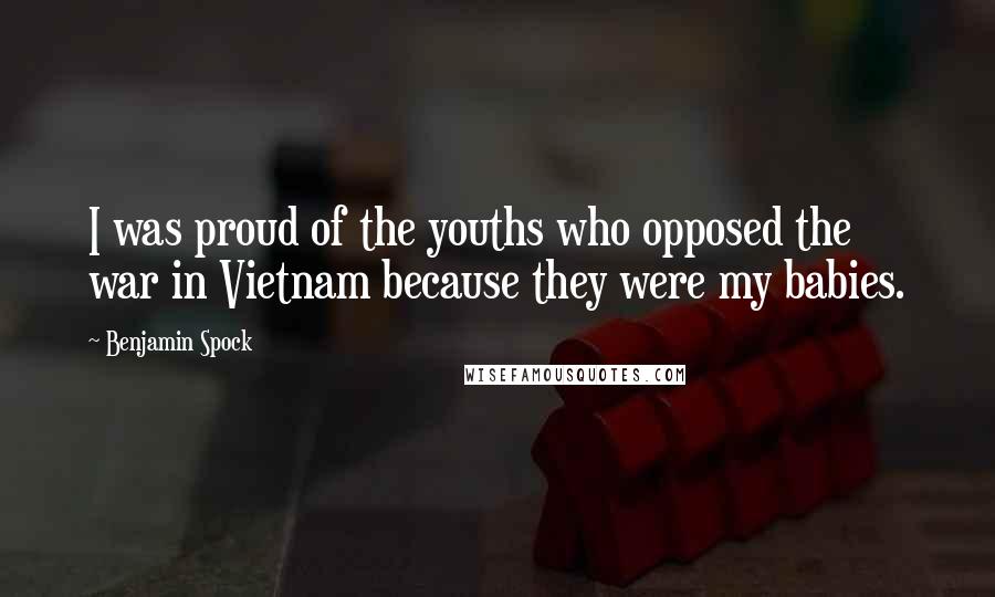 Benjamin Spock Quotes: I was proud of the youths who opposed the war in Vietnam because they were my babies.